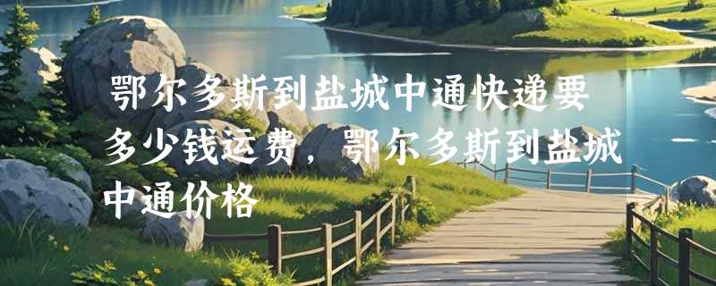 鄂尔多斯到盐城中通快递要多少钱运费，鄂尔多斯到盐城中通价格