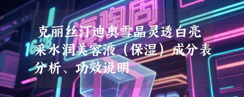克丽丝汀迪奥雪晶灵透白亮采水润美容液（保湿）成分表分析、功效说明