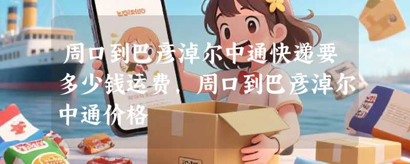 周口到巴彦淖尔中通快递要多少钱运费，周口到巴彦淖尔中通价格