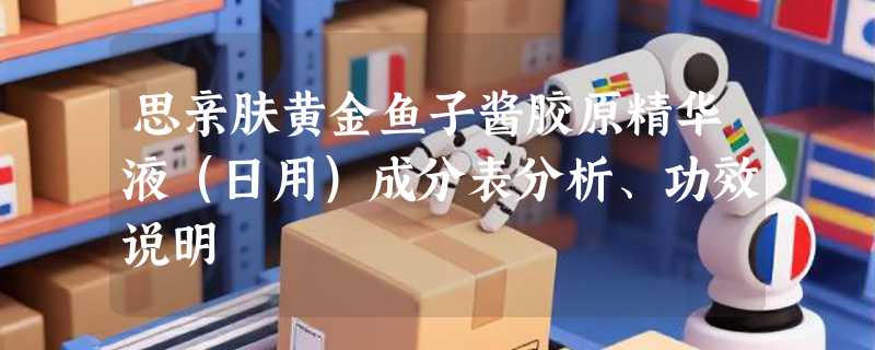 思亲肤黄金鱼子酱胶原精华液（日用）成分表分析、功效说明