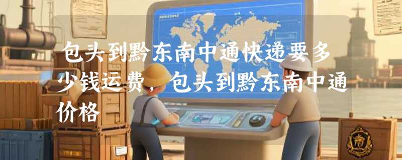 包头到黔东南中通快递要多少钱运费，包头到黔东南中通价格