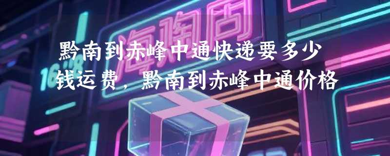 黔南到赤峰中通快递要多少钱运费，黔南到赤峰中通价格