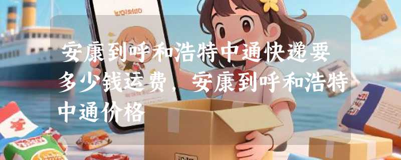 安康到呼和浩特中通快递要多少钱运费，安康到呼和浩特中通价格