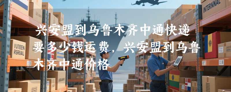 兴安盟到乌鲁木齐中通快递要多少钱运费，兴安盟到乌鲁木齐中通价格