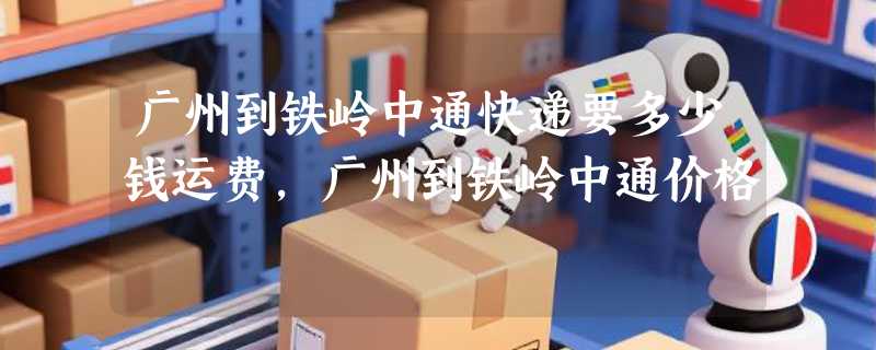 广州到铁岭中通快递要多少钱运费，广州到铁岭中通价格