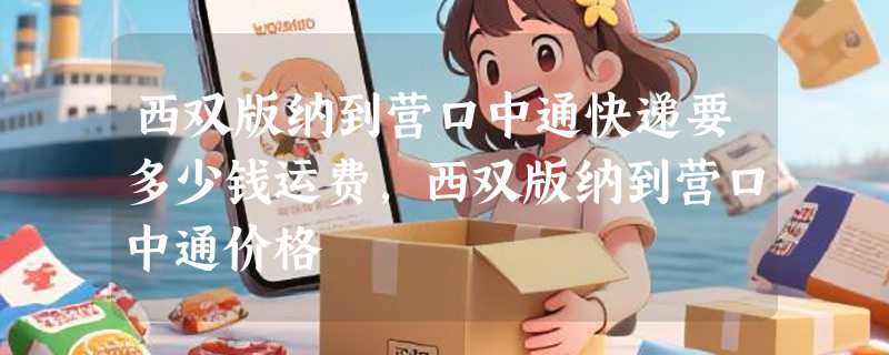 西双版纳到营口中通快递要多少钱运费，西双版纳到营口中通价格