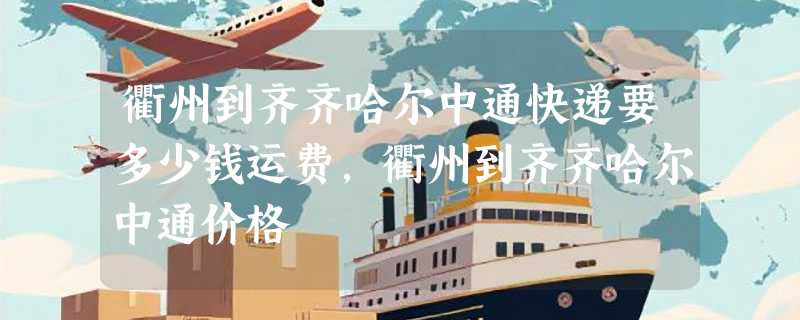 衢州到齐齐哈尔中通快递要多少钱运费，衢州到齐齐哈尔中通价格