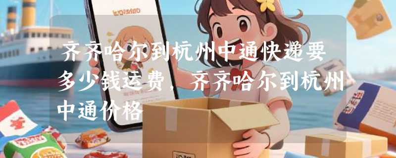 齐齐哈尔到杭州中通快递要多少钱运费，齐齐哈尔到杭州中通价格
