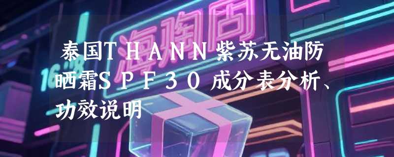 泰国THANN紫苏无油防晒霜SPF30成分表分析、功效说明