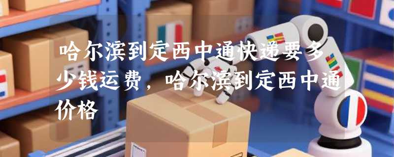 哈尔滨到定西中通快递要多少钱运费，哈尔滨到定西中通价格