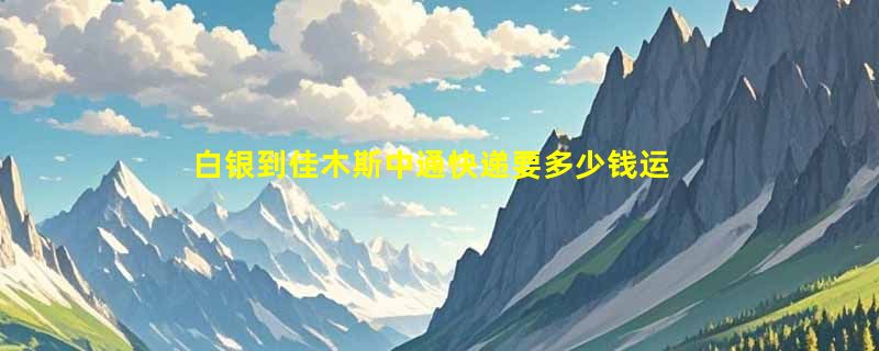 白银到佳木斯中通快递要多少钱运费，白银到佳木斯中通价格