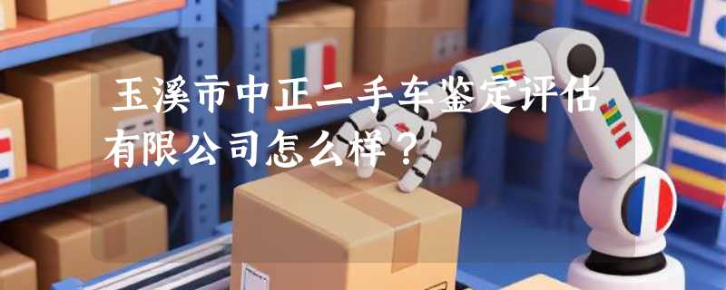 玉溪市中正二手车鉴定评估有限公司怎么样？