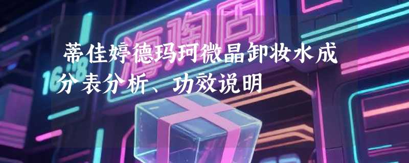 蒂佳婷德玛珂微晶卸妆水成分表分析、功效说明