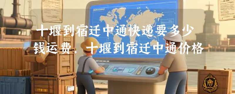 十堰到宿迁中通快递要多少钱运费，十堰到宿迁中通价格