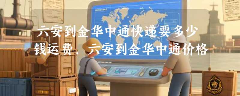 六安到金华中通快递要多少钱运费，六安到金华中通价格