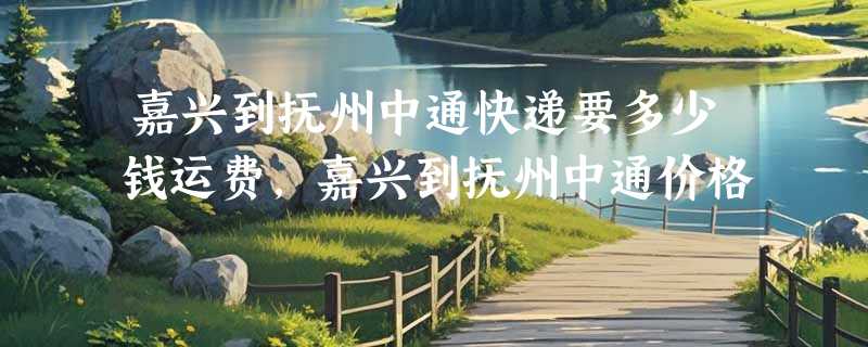 嘉兴到抚州中通快递要多少钱运费，嘉兴到抚州中通价格