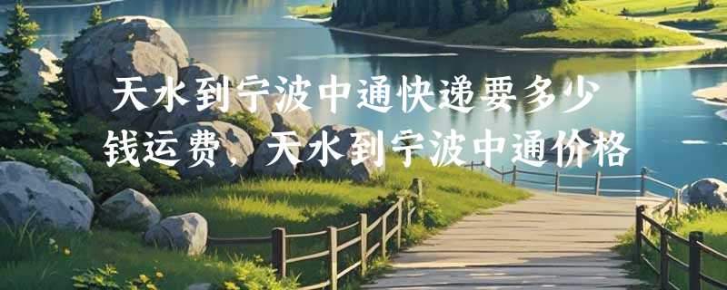天水到宁波中通快递要多少钱运费，天水到宁波中通价格