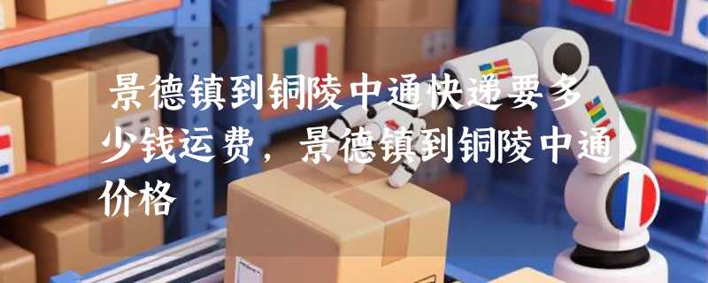 景德镇到铜陵中通快递要多少钱运费，景德镇到铜陵中通价格