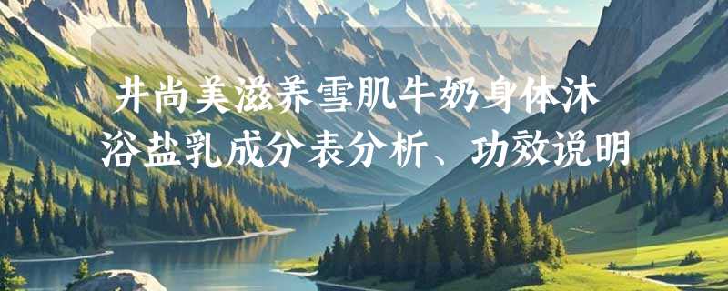 井尚美滋养雪肌牛奶身体沐浴盐乳成分表分析、功效说明
