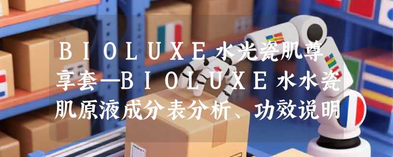 BIOLUXE水光瓷肌尊享套—BIOLUXE水水瓷肌原液成分表分析、功效说明
