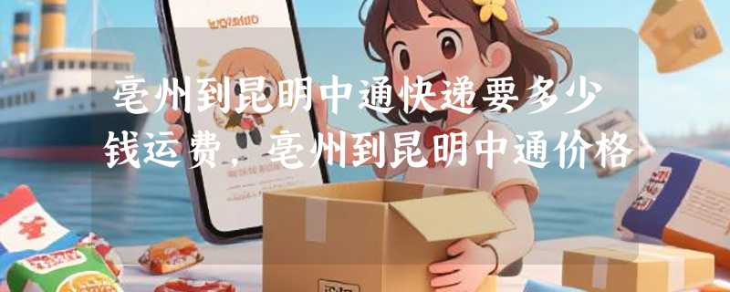 亳州到昆明中通快递要多少钱运费，亳州到昆明中通价格