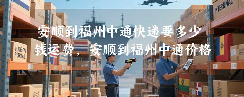 安顺到福州中通快递要多少钱运费，安顺到福州中通价格