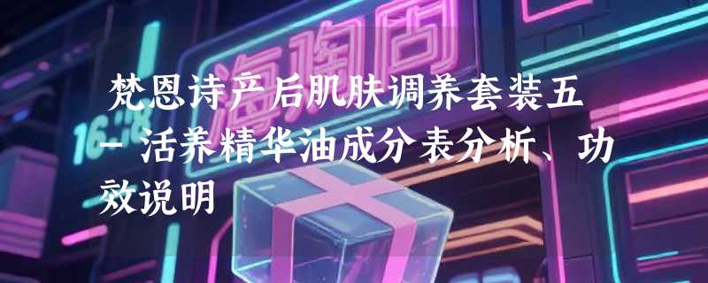 梵恩诗产后肌肤调养套装五-活养精华油成分表分析、功效说明