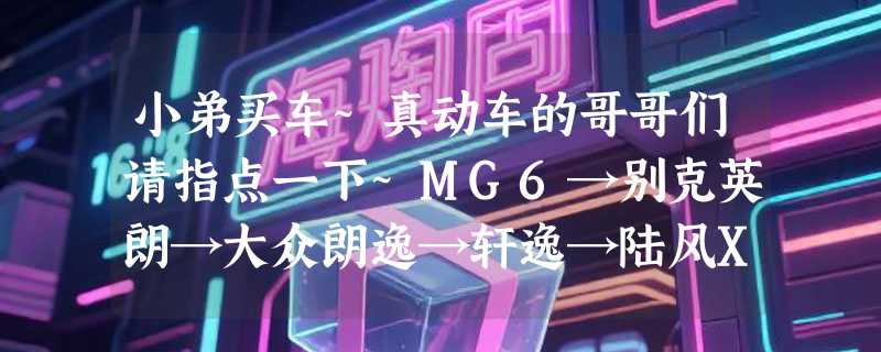 小弟买车~真动车的哥哥们请指点一下~MG6→别克英朗→大众朗逸→轩逸→陆风X8→二手桑塔纳!