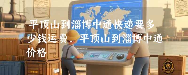 平顶山到淄博中通快递要多少钱运费，平顶山到淄博中通价格