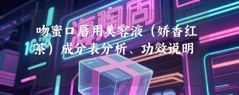 吻蜜口唇用美容液（娇香红茶）成分表分析、功效说明