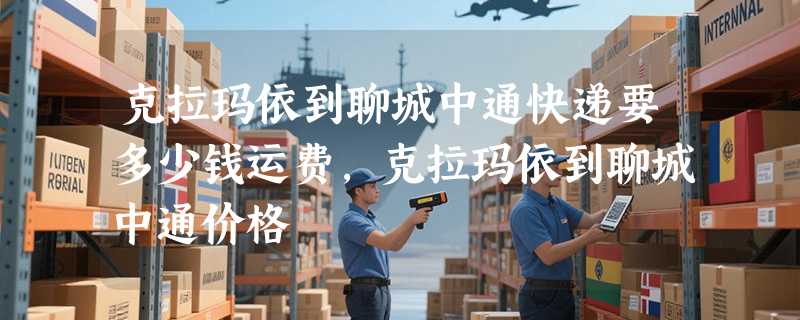 克拉玛依到聊城中通快递要多少钱运费，克拉玛依到聊城中通价格