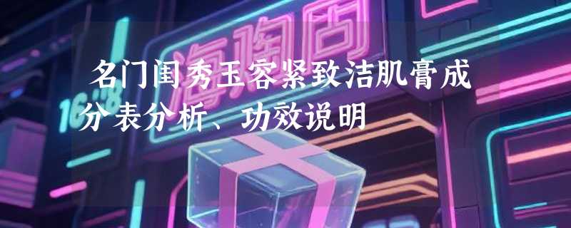 名门闺秀玉容紧致洁肌膏成分表分析、功效说明