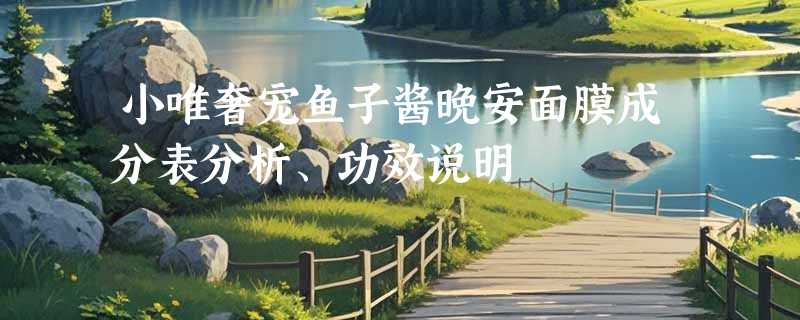 小唯奢宠鱼子酱晚安面膜成分表分析、功效说明