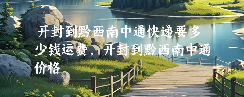 开封到黔西南中通快递要多少钱运费，开封到黔西南中通价格