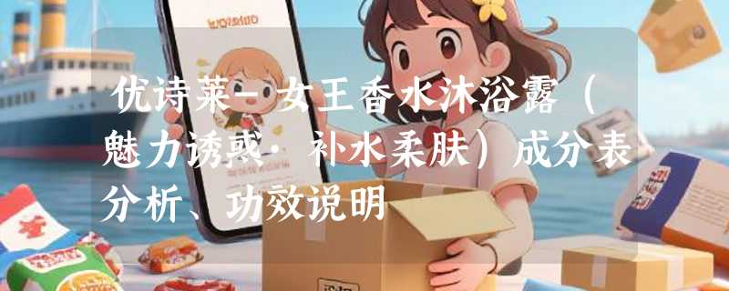优诗莱-女王香水沐浴露（魅力诱惑·补水柔肤）成分表分析、功效说明