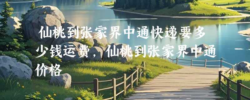 仙桃到张家界中通快递要多少钱运费，仙桃到张家界中通价格