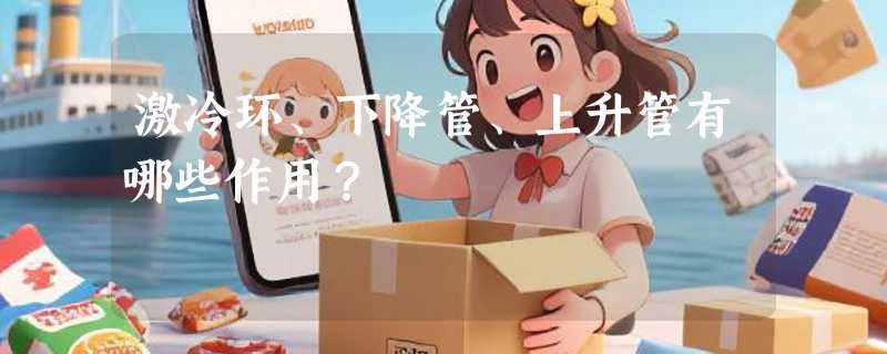 激冷环、下降管、上升管有哪些作用？