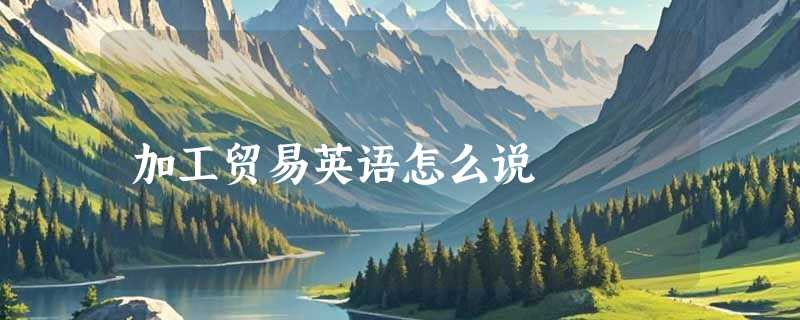 加工贸易英语怎么说