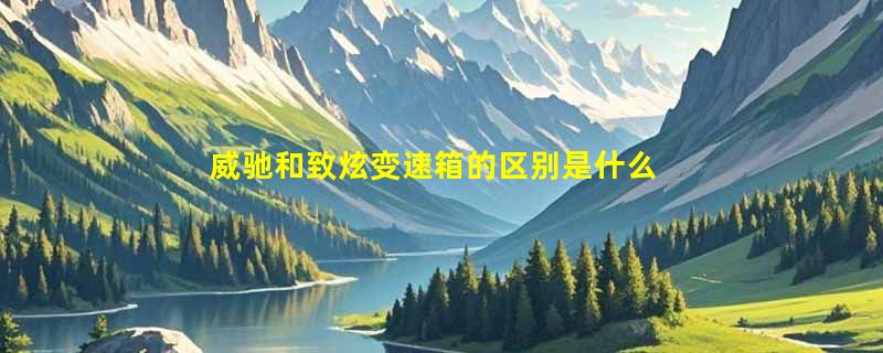 威驰和致炫变速箱的区别是什么