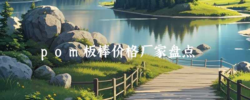 pom板棒价格厂家盘点