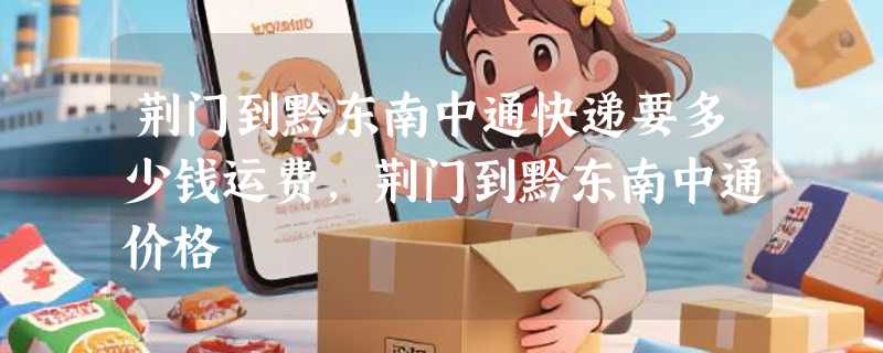 荆门到黔东南中通快递要多少钱运费，荆门到黔东南中通价格