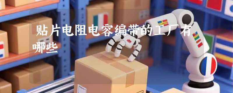 贴片电阻电容编带的工厂有哪些