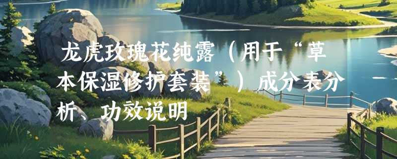 龙虎玫瑰花纯露（用于“草本保湿修护套装”）成分表分析、功效说明