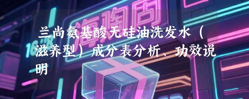 兰尚氨基酸无硅油洗发水（滋养型）成分表分析、功效说明