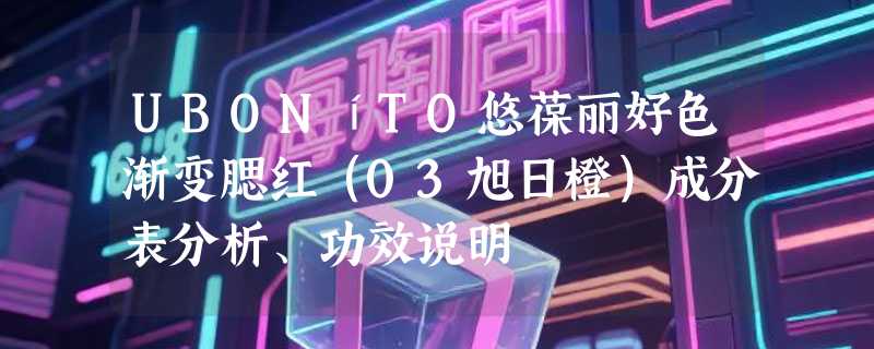 UBONíTO悠葆丽好色渐变腮红（03旭日橙）成分表分析、功效说明