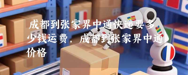 成都到张家界中通快递要多少钱运费，成都到张家界中通价格
