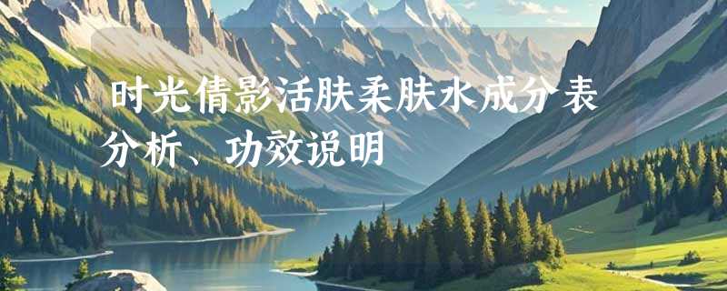 时光倩影活肤柔肤水成分表分析、功效说明