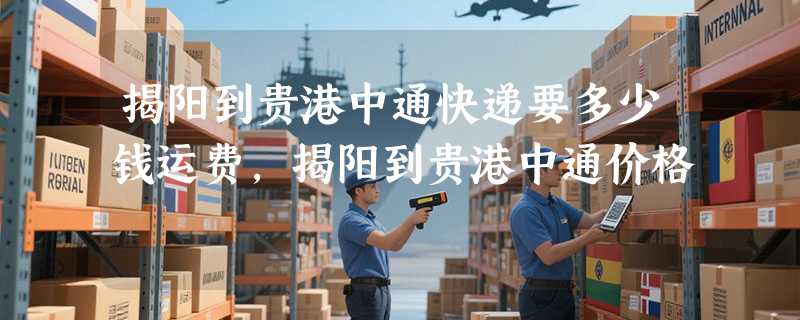 揭阳到贵港中通快递要多少钱运费，揭阳到贵港中通价格
