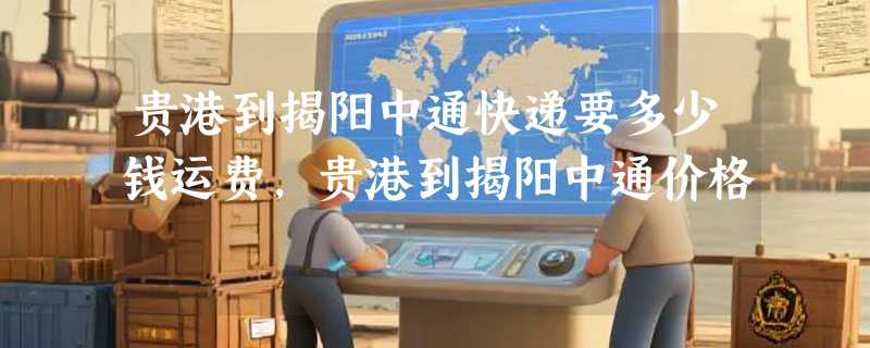 贵港到揭阳中通快递要多少钱运费，贵港到揭阳中通价格