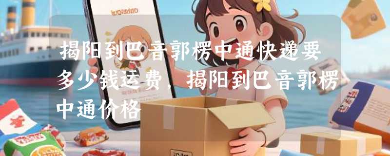 揭阳到巴音郭楞中通快递要多少钱运费，揭阳到巴音郭楞中通价格